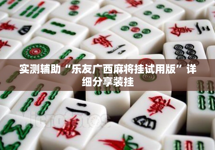 实测辅助“乐友广西麻将挂试用版	”详细分享装挂