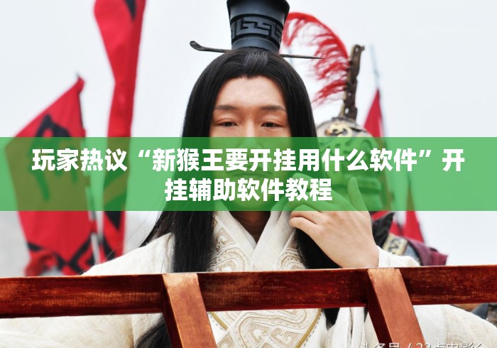 玩家热议“新猴王要开挂用什么软件	”开挂辅助软件教程