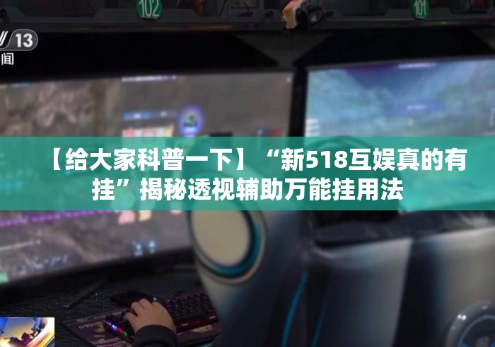 【给大家科普一下】“新518互娱真的有挂”揭秘透视辅助万能挂用法