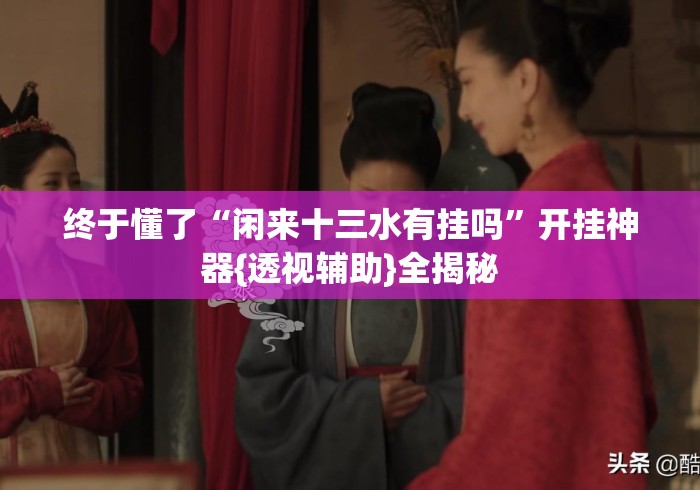 终于懂了“闲来十三水有挂吗	”开挂神器{透视辅助}全揭秘