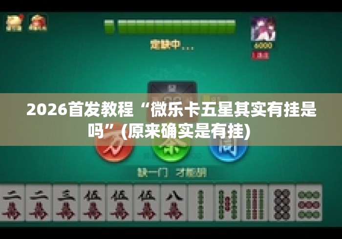 2026首发教程“微乐卡五星其实有挂是吗	”(原来确实是有挂) 