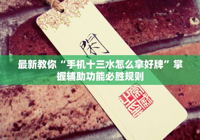 最新教你“手机十三水怎么拿好牌	”掌握辅助功能必胜规则