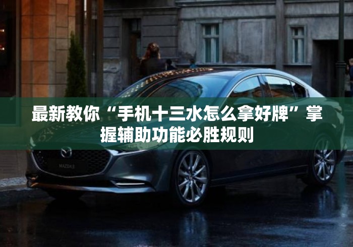 最新教你“手机十三水怎么拿好牌”掌握辅助功能必胜规则