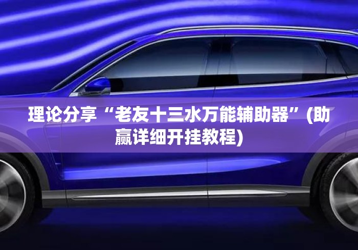 理论分享“老友十三水万能辅助器	”(助赢详细开挂教程)
