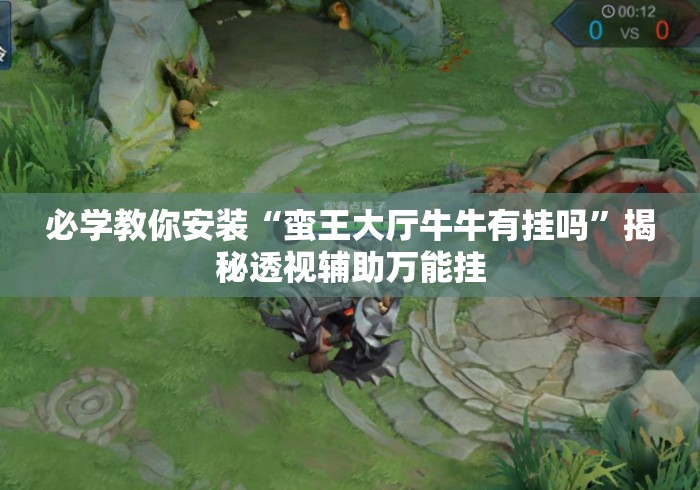 必学教你安装“蛮王大厅牛牛有挂吗	”揭秘透视辅助万能挂