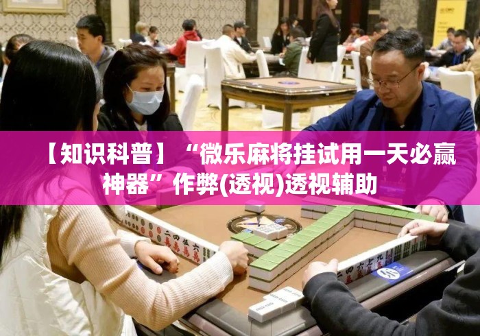 【知识科普】“微乐麻将挂试用一天必赢神器”作弊(透视)透视辅助