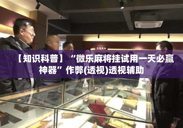 【知识科普】“微乐麻将挂试用一天必赢神器”作弊(透视)透视辅助
