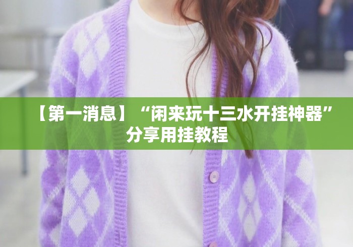 【第一消息】“闲来玩十三水开挂神器”分享用挂教程
