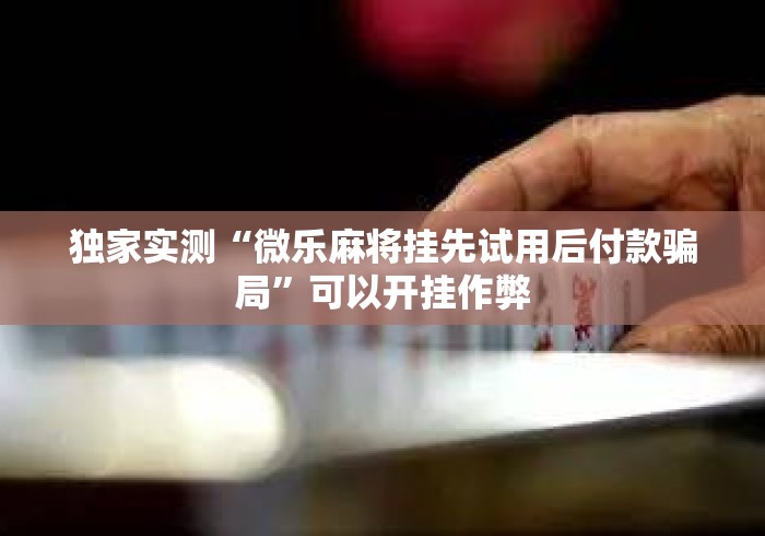 独家实测“微乐麻将挂先试用后付款骗局”可以开挂作弊
