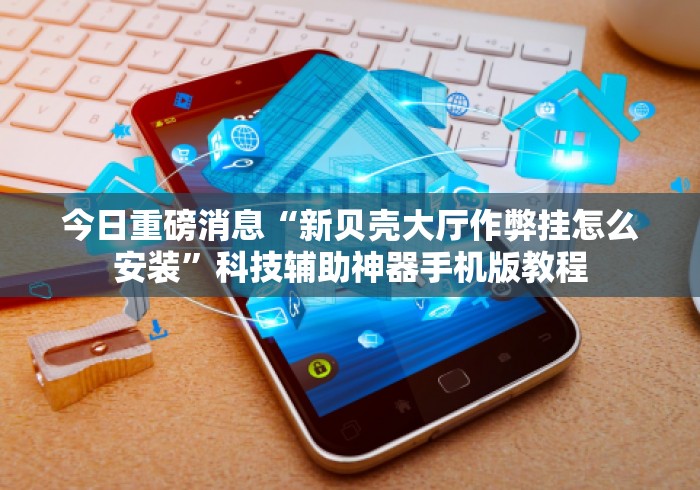 今日重磅消息“新贝壳大厅作弊挂怎么安装”科技辅助神器手机版教程