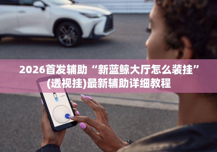 2026首发辅助“新蓝鲸大厅怎么装挂”(透视挂)最新辅助详细教程
