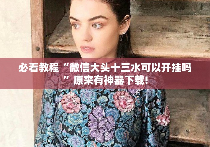 必看教程“微信大头十三水可以开挂吗”原来有神器下载!