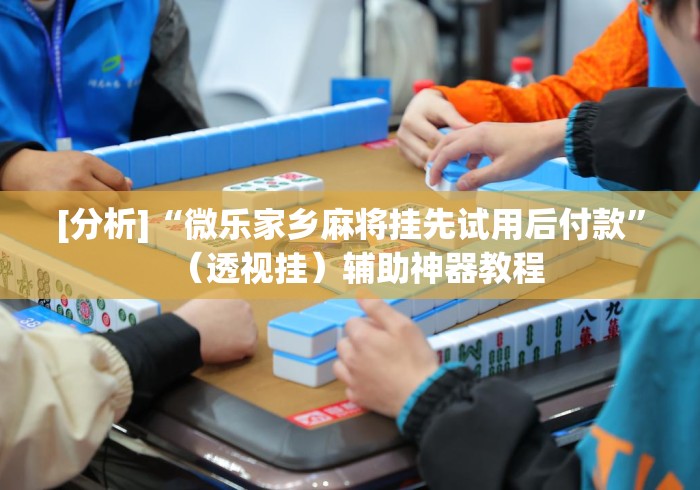 [分析]“微乐家乡麻将挂先试用后付款”（透视挂）辅助神器教程