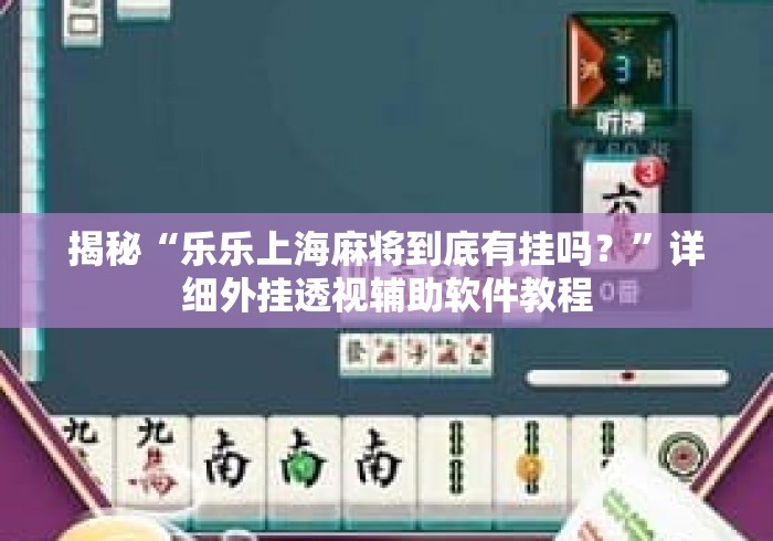揭秘“乐乐上海麻将到底有挂吗？”详细外挂透视辅助软件教程