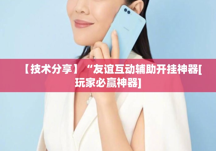 【技术分享】“友谊互动辅助开挂神器[玩家必赢神器]