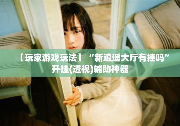 【玩家游戏玩法】“新逍遥大厅有挂吗”开挂(透视)辅助神器