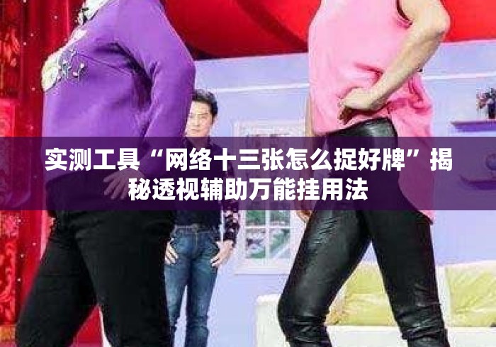 实测工具“网络十三张怎么捉好牌	”揭秘透视辅助万能挂用法