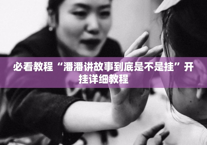 必看教程“潘潘讲故事到底是不是挂”开挂详细教程