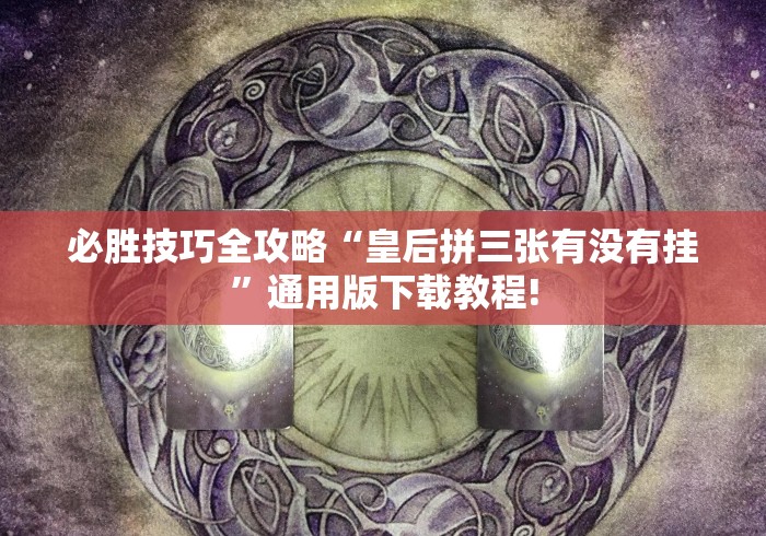 必胜技巧全攻略“皇后拼三张有没有挂	”通用版下载教程!