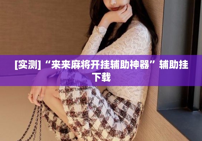 [实测]“来来麻将开挂辅助神器”辅助挂下载