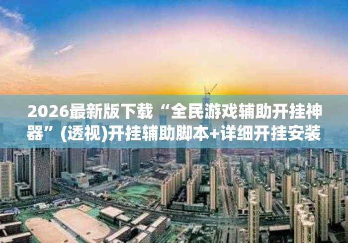 2026最新版下载“全民游戏辅助开挂神器”(透视)开挂辅助脚本+详细开挂安装教程