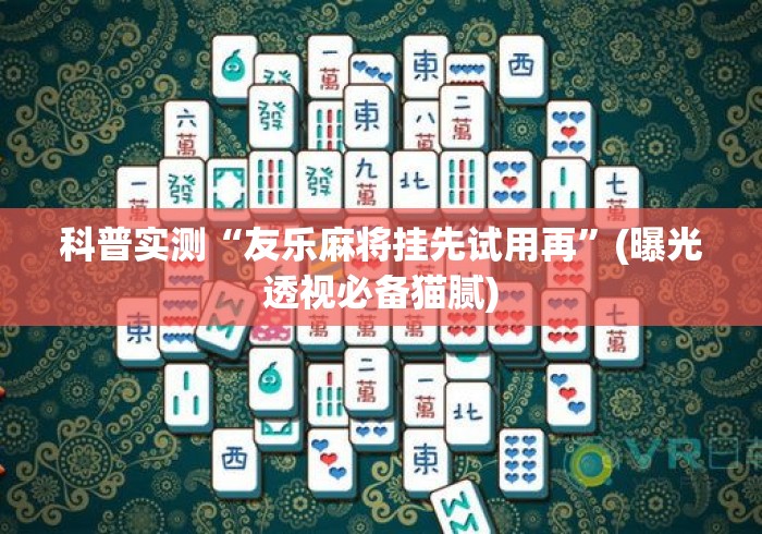 科普实测“友乐麻将挂先试用再”(曝光透视必备猫腻)