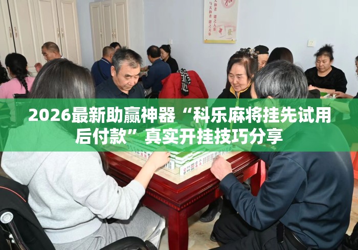 2026最新助赢神器“科乐麻将挂先试用后付款	”真实开挂技巧分享