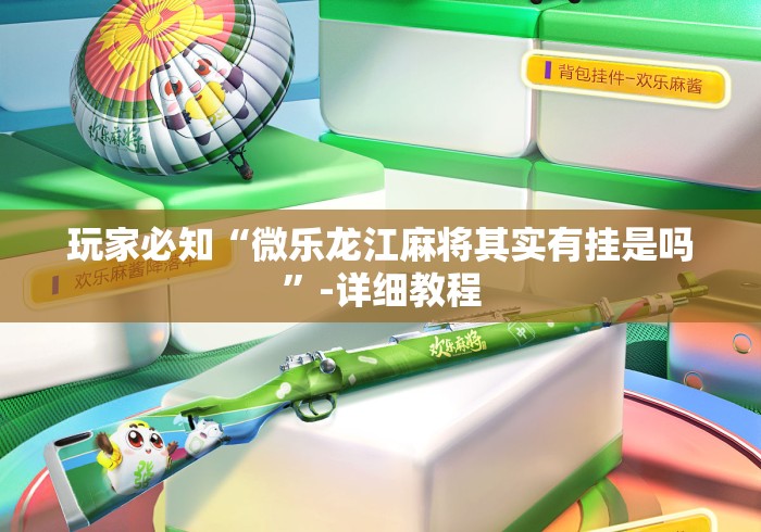 玩家必知“微乐龙江麻将其实有挂是吗”-详细教程