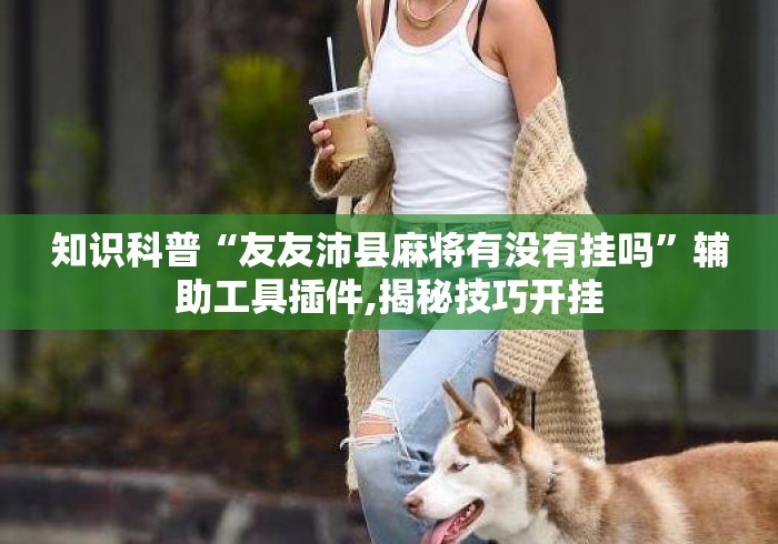 知识科普“友友沛县麻将有没有挂吗”辅助工具插件,揭秘技巧开挂
