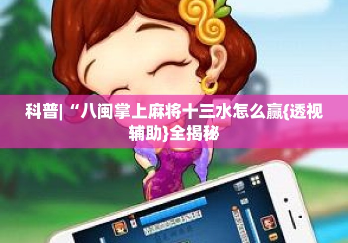 科普|“八闽掌上麻将十三水怎么赢{透视辅助}全揭秘 科普|“八闽掌上麻将十三水怎么赢{透视辅助}全揭秘