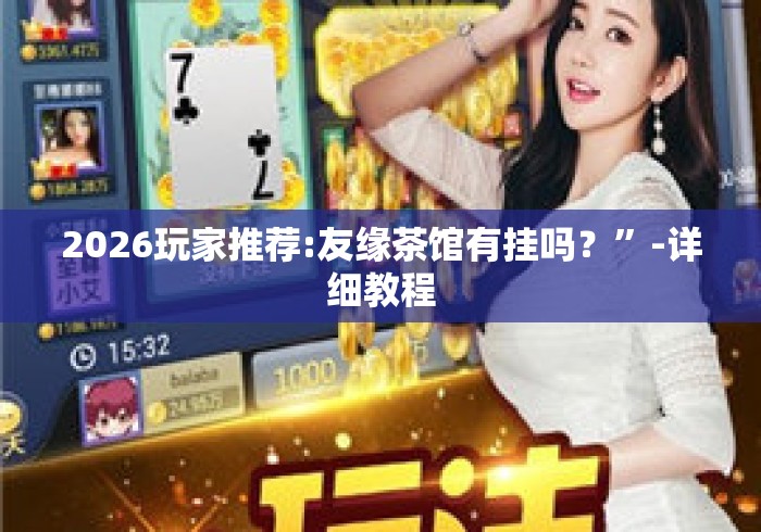2026玩家推荐:友缘茶馆有挂吗？”-详细教程