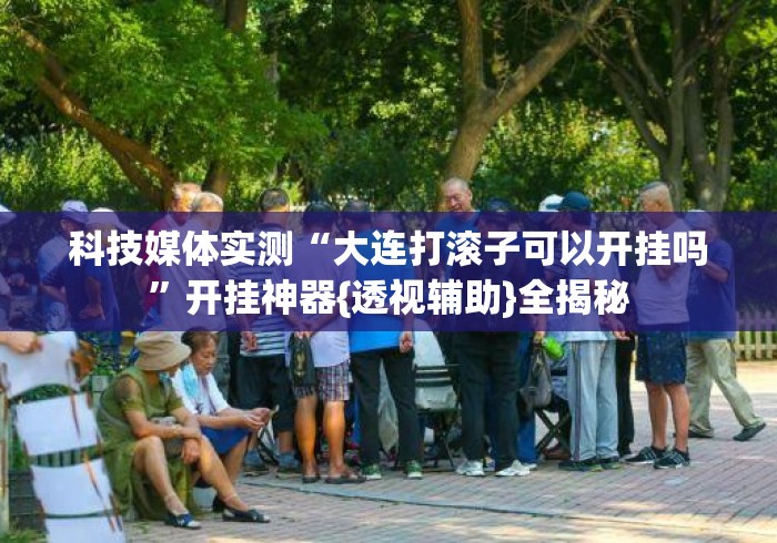 科技媒体实测“大连打滚子可以开挂吗	”开挂神器{透视辅助}全揭秘