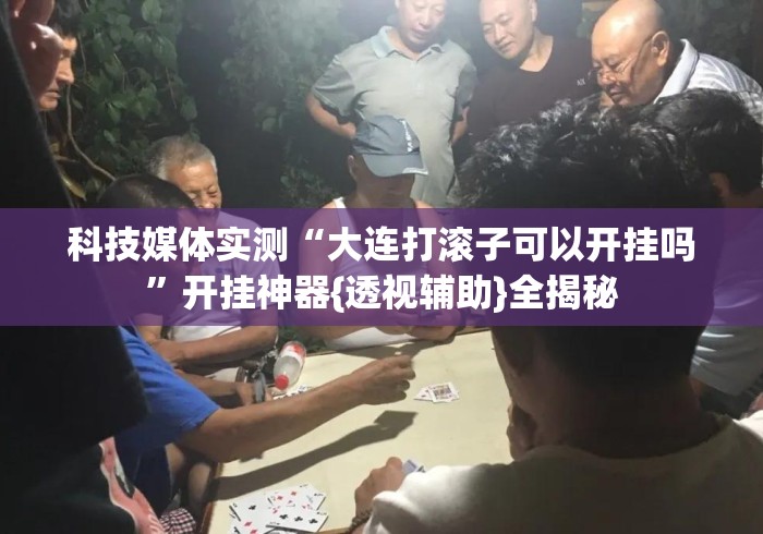 科技媒体实测“大连打滚子可以开挂吗	”开挂神器{透视辅助}全揭秘