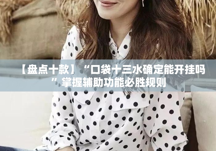 【盘点十款】“口袋十三水确定能开挂吗	”掌握辅助功能必胜规则
