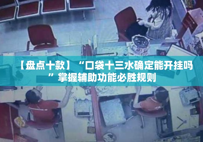 【盘点十款】“口袋十三水确定能开挂吗”掌握辅助功能必胜规则