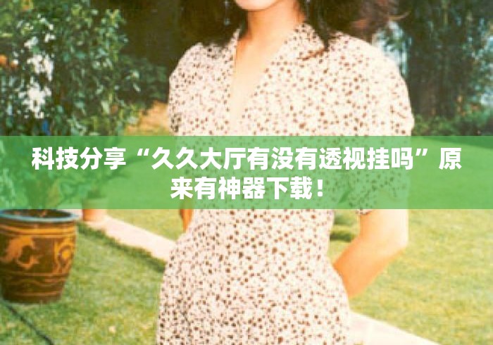 科技分享“久久大厅有没有透视挂吗”原来有神器下载！