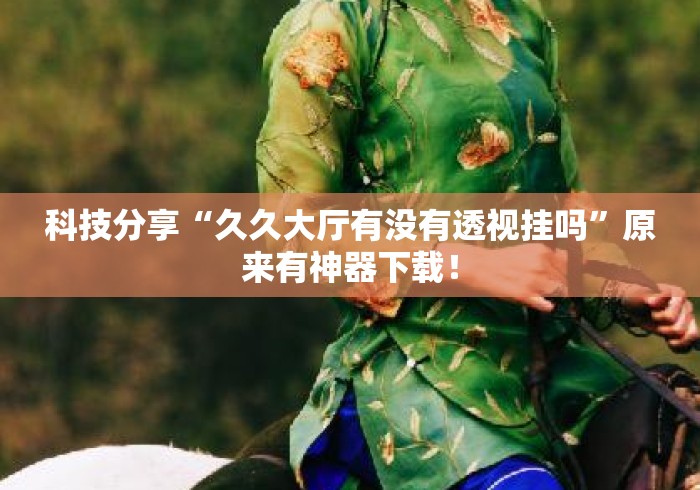 科技分享“久久大厅有没有透视挂吗	”原来有神器下载！