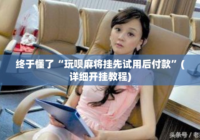 终于懂了“玩呗麻将挂先试用后付款	”(详细开挂教程)