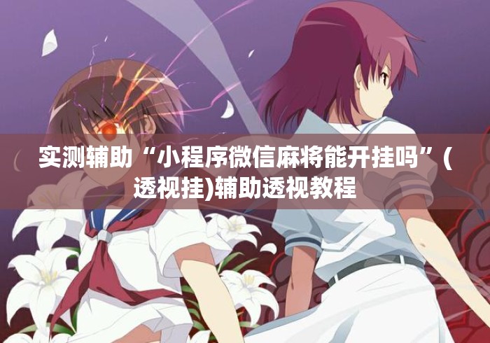实测辅助“小程序微信麻将能开挂吗”(透视挂)辅助透视教程