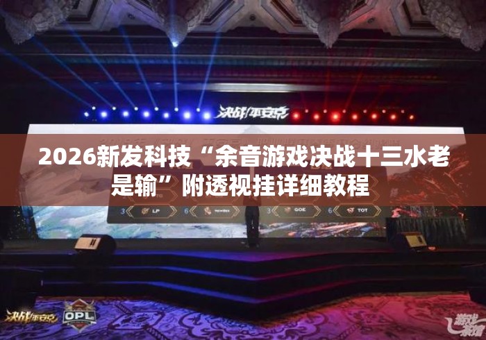 2026新发科技“余音游戏决战十三水老是输	”附透视挂详细教程 