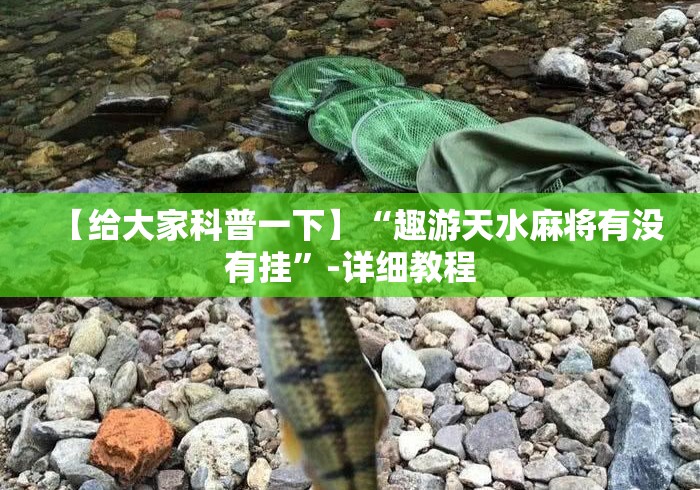 【给大家科普一下】“趣游天水麻将有没有挂”-详细教程