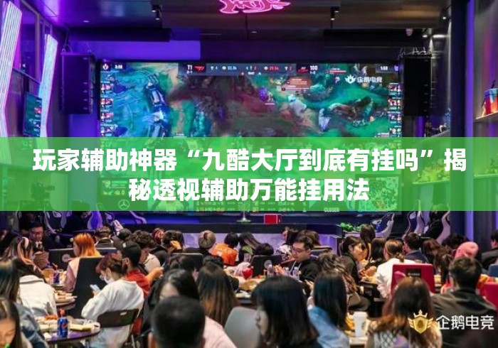 玩家辅助神器“九酷大厅到底有挂吗	”揭秘透视辅助万能挂用法