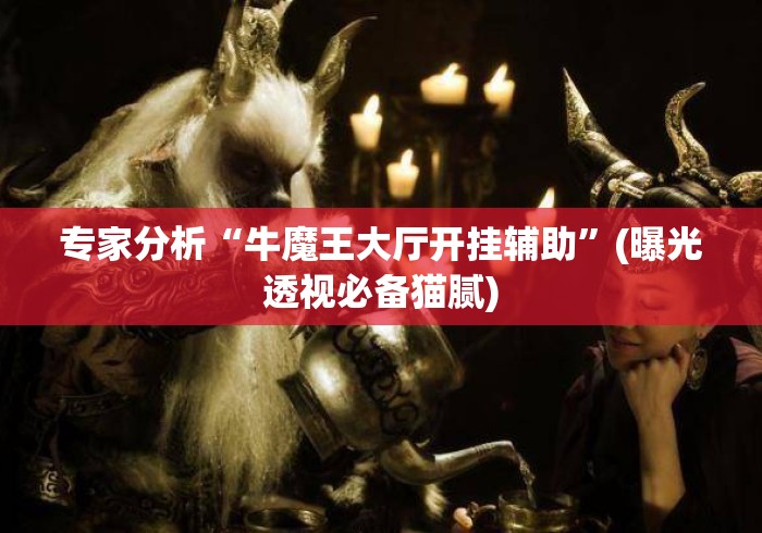专家分析“牛魔王大厅开挂辅助”(曝光透视必备猫腻)