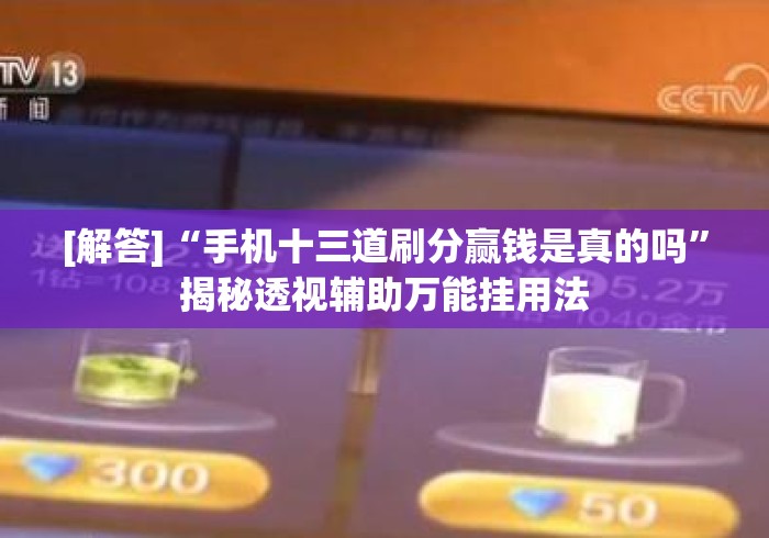 [解答]“手机十三道刷分赢钱是真的吗”揭秘透视辅助万能挂用法