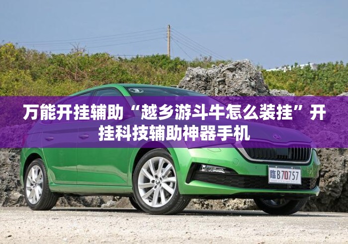 万能开挂辅助“越乡游斗牛怎么装挂”开挂科技辅助神器手机