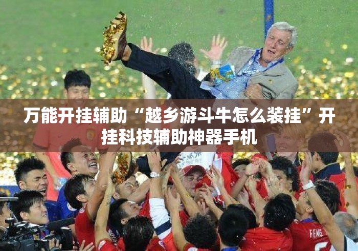 万能开挂辅助“越乡游斗牛怎么装挂”开挂科技辅助神器手机