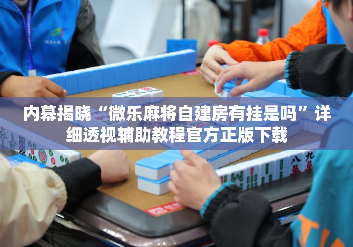 内幕揭晓“微乐麻将自建房有挂是吗”详细透视辅助教程官方正版下载