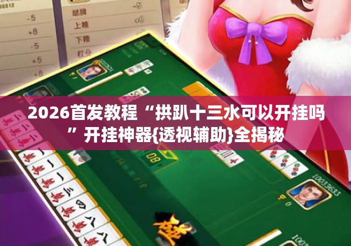2026首发教程“拱趴十三水可以开挂吗	”开挂神器{透视辅助}全揭秘