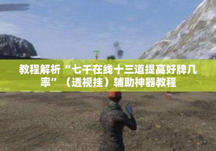 教程解析“七千在线十三道提高好牌几率”（透视挂）辅助神器教程