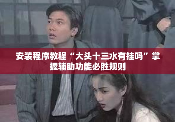 安装程序教程“大头十三水有挂吗”掌握辅助功能必胜规则